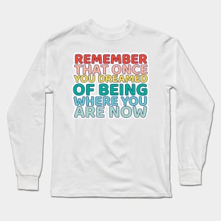 Remember That once you dreamed of being where you are now Long Sleeve T-Shirt